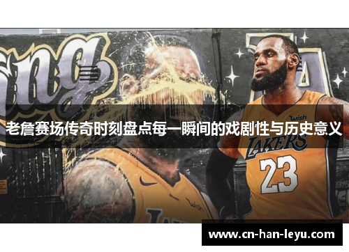 老詹赛场传奇时刻盘点每一瞬间的戏剧性与历史意义 老詹赛场传奇时刻盘点每一瞬间的戏剧性与历史意义