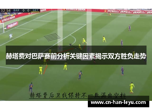 赫塔费对巴萨赛前分析关键因素揭示双方胜负走势
