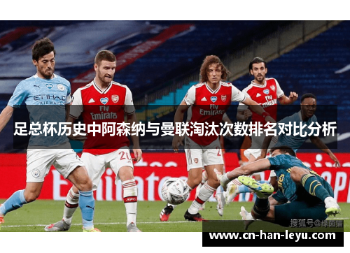 足总杯历史中阿森纳与曼联淘汰次数排名对比分析 足总杯历史中阿森纳与曼联淘汰次数排名对比分析