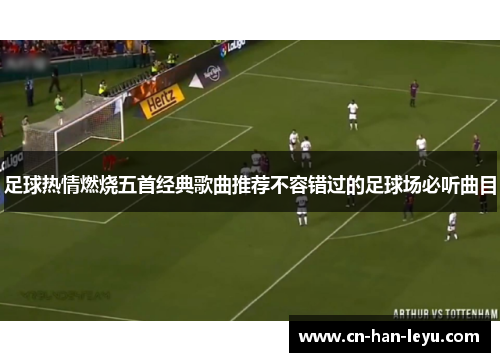 足球热情燃烧五首经典歌曲推荐不容错过的足球场必听曲目 足球热情燃烧五首经典歌曲推荐不容错过的足球场必听曲目