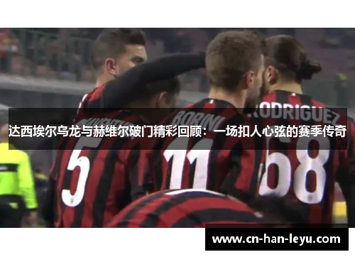 达西埃尔乌龙与赫维尔破门精彩回顾:一场扣人心弦的赛季传奇 达西埃尔乌龙与赫维尔破门精彩回顾:一场扣人心弦的赛季传奇