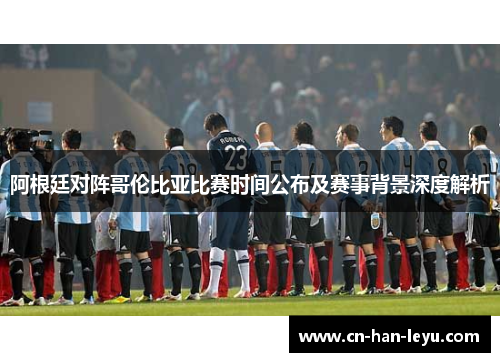 阿根廷对阵哥伦比亚比赛时间公布及赛事背景深度解析