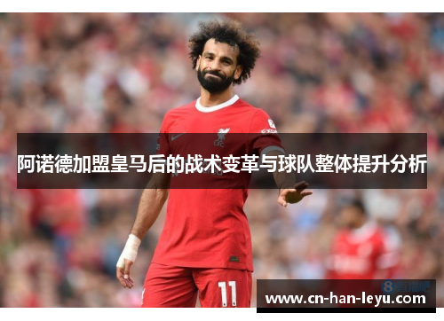 阿诺德加盟皇马后的战术变革与球队整体提升分析 阿诺德加盟皇马后的战术变革与球队整体提升分析