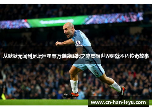 从默默无闻到足坛巨星莱万逆袭崛起之路震撼世界铸就不朽传奇故事