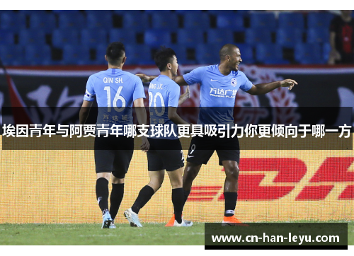 埃因青年与阿贾青年哪支球队更具吸引力你更倾向于哪一方 埃因青年与阿贾青年哪支球队更具吸引力你更倾向于哪一方