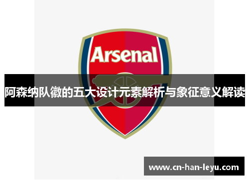 阿森纳队徽的五大设计元素解析与象征意义解读