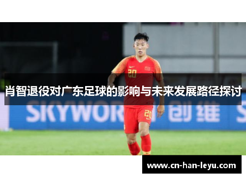 肖智退役对广东足球的影响与未来发展路径探讨 肖智退役对广东足球的影响与未来发展路径探讨