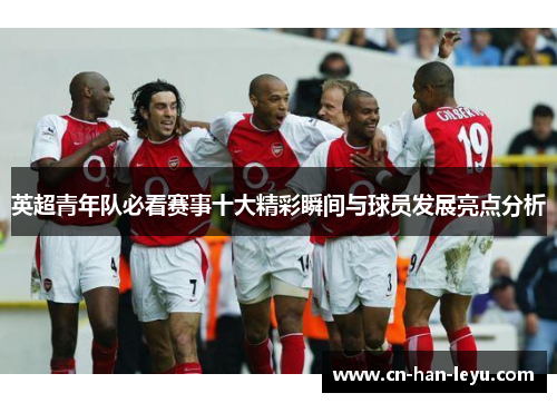 英超青年队必看赛事十大精彩瞬间与球员发展亮点分析