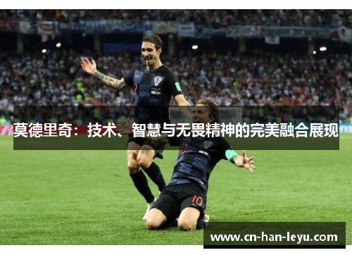莫德里奇：技术、智慧与无畏精神的完美融合展现
