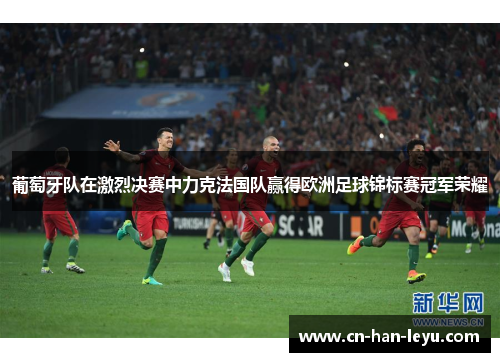 葡萄牙队在激烈决赛中力克法国队赢得欧洲足球锦标赛冠军荣耀