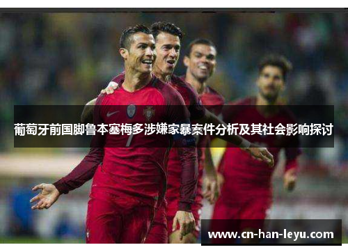 葡萄牙前国脚鲁本塞梅多涉嫌家暴案件分析及其社会影响探讨