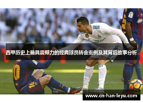 西甲历史上最具震撼力的经典球员转会案例及其背后故事分析