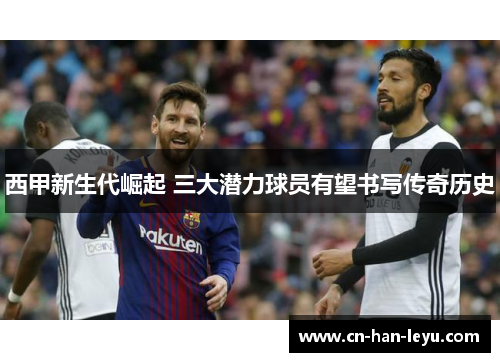 西甲新生代崛起 三大潜力球员有望书写传奇历史