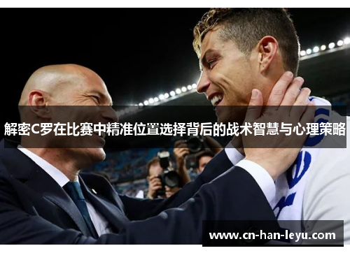 解密C罗在比赛中精准位置选择背后的战术智慧与心理策略