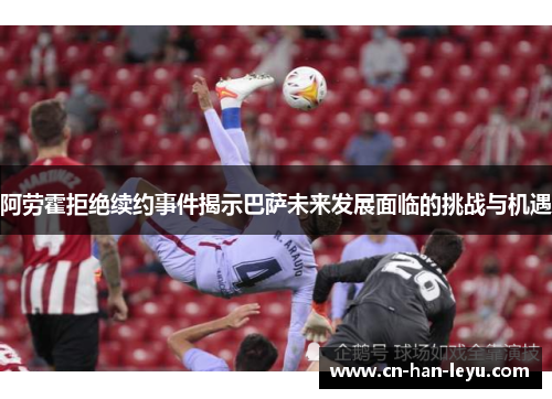 阿劳霍拒绝续约事件揭示巴萨未来发展面临的挑战与机遇 阿劳霍拒绝续约事件揭示巴萨未来发展面临的挑战与机遇