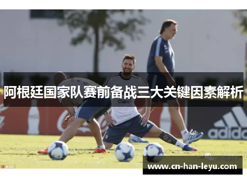阿根廷国家队赛前备战三大关键因素解析