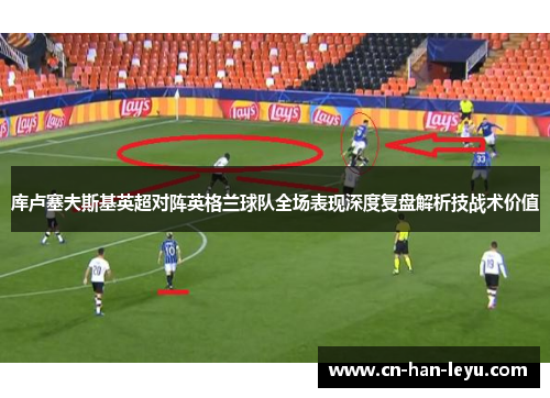 库卢塞夫斯基英超对阵英格兰球队全场表现深度复盘解析技战术价值 库卢塞夫斯基英超对阵英格兰球队全场表现深度复盘解析技战术价值