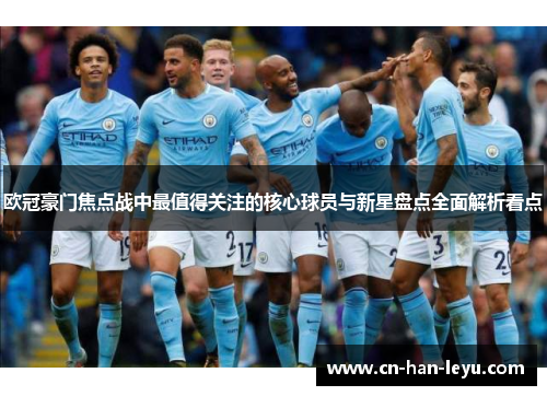 欧冠豪门焦点战中最值得关注的核心球员与新星盘点全面解析看点