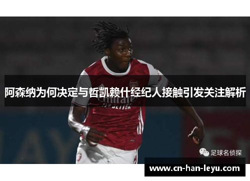 阿森纳为何决定与哲凯赖什经纪人接触引发关注解析 阿森纳为何决定与哲凯赖什经纪人接触引发关注解析