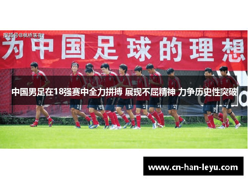 中国男足在18强赛中全力拼搏 展现不屈精神 力争历史性突破 中国男足在18强赛中全力拼搏 展现不屈精神 力争历史性突破