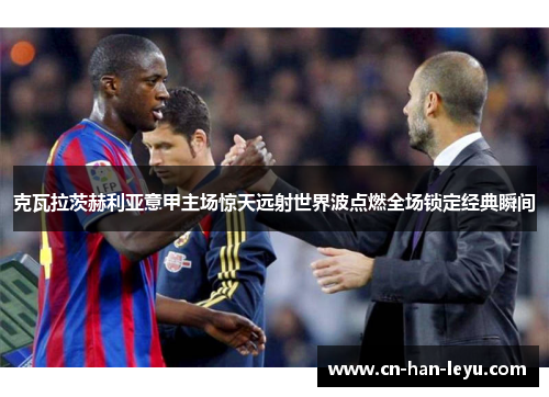 克瓦拉茨赫利亚意甲主场惊天远射世界波点燃全场锁定经典瞬间