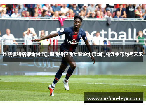 围绕佩特洛维奇租借加盟斯特拉斯堡解读切尔西门将外租布局与未来