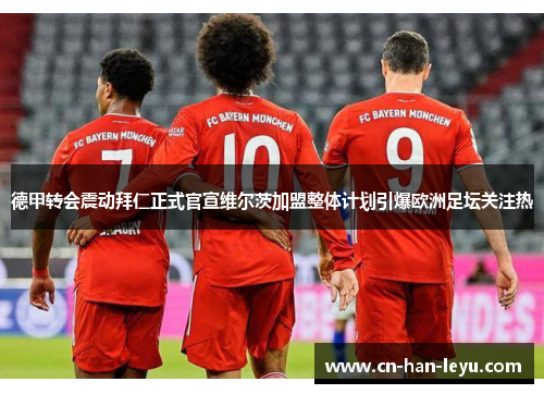 德甲转会震动拜仁正式官宣维尔茨加盟整体计划引爆欧洲足坛关注热 德甲转会震动拜仁正式官宣维尔茨加盟整体计划引爆欧洲足坛关注热