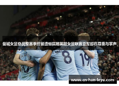 曼城女足奋战整赛季终留遗憾屈居英超女足联赛亚军却赢尊重与掌声 曼城女足奋战整赛季终留遗憾屈居英超女足联赛亚军却赢尊重与掌声