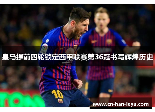 皇马提前四轮锁定西甲联赛第36冠书写辉煌历史 皇马提前四轮锁定西甲联赛第36冠书写辉煌历史