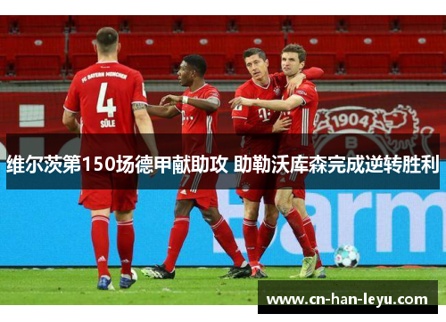 维尔茨第150场德甲献助攻 助勒沃库森完成逆转胜利 维尔茨第150场德甲献助攻 助勒沃库森完成逆转胜利