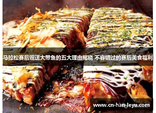 马拉松赛后赠送大带鱼的五大理由揭晓 不容错过的赛后美食福利