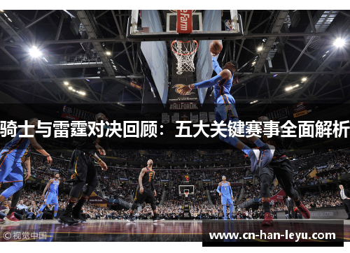骑士与雷霆对决回顾：五大关键赛事全面解析