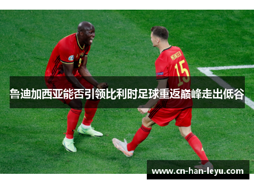 鲁迪加西亚能否引领比利时足球重返巅峰走出低谷