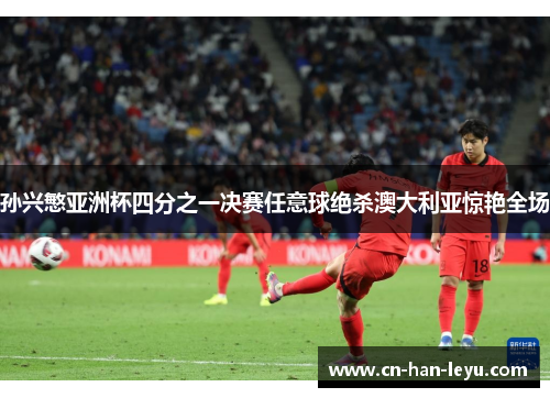 孙兴慜亚洲杯四分之一决赛任意球绝杀澳大利亚惊艳全场