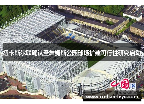 纽卡斯尔联确认圣詹姆斯公园球场扩建可行性研究启动 纽卡斯尔联确认圣詹姆斯公园球场扩建可行性研究启动