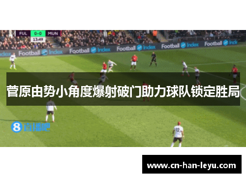 菅原由势小角度爆射破门助力球队锁定胜局